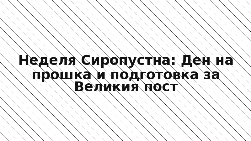 Неделя Сиропустна: Ден на прошка и подготовка за Великия пост