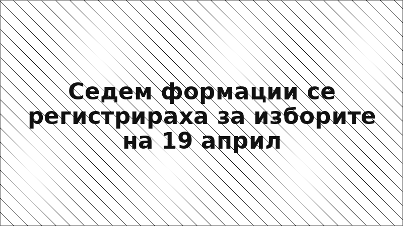 Седем формации се регистрираха за изборите на 19 април