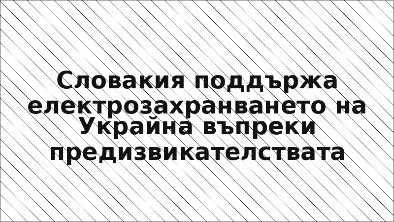 Словакия поддържа електрозахранването на Украйна въпреки предизвикателствата