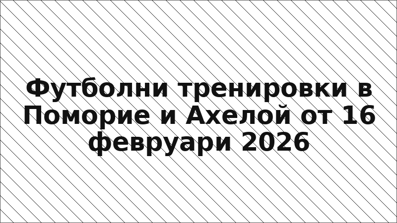 Футболни тренировки в Поморие и Ахелой от 16 февруари 2026