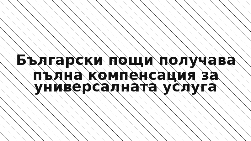 Български пощи получава пълна компенсация за универсалната услуга