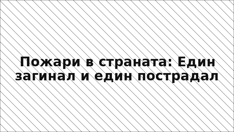 Пожари в страната: Един загинал и един пострадал
