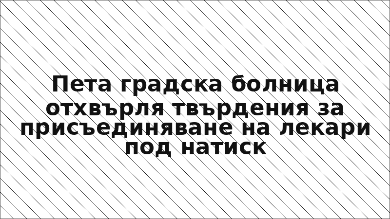 Пета градска болница отхвърля твърдения за присъединяване на лекари под натиск