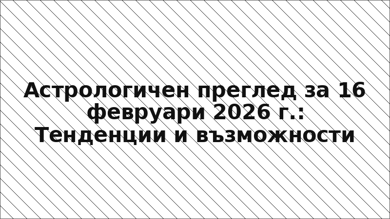Астрологичен преглед за 16 февруари 2026 г.: Тенденции и възможности