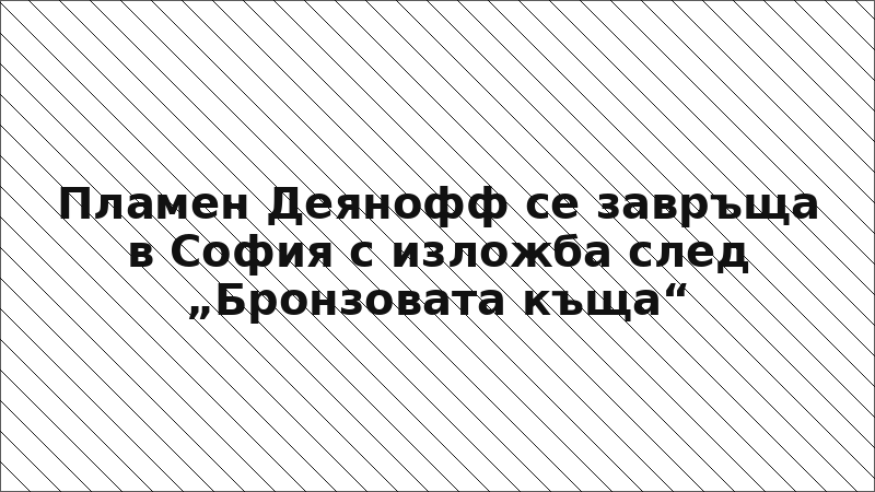Пламен Деянофф се завръща в София с изложба след „Бронзовата къща“