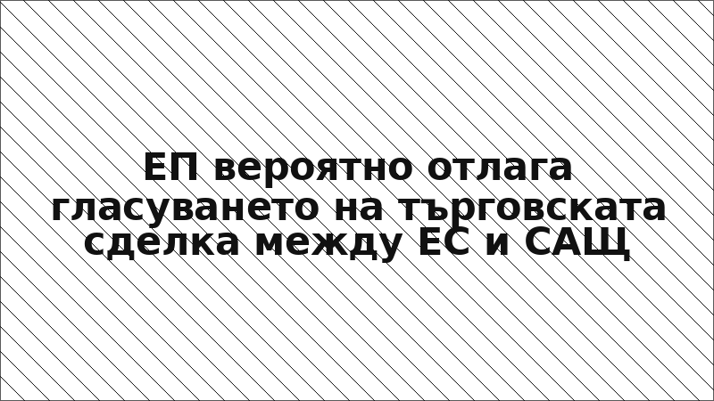 ЕП вероятно отлага гласуването на търговската сделка между ЕС и САЩ