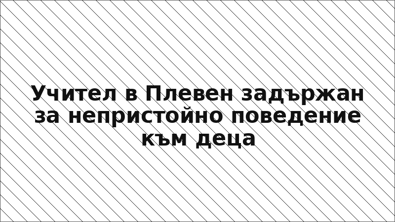 Учител в Плевен задържан за непристойно поведение към деца