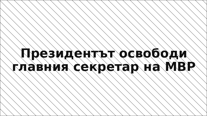 Президентът освободи главния секретар на МВР