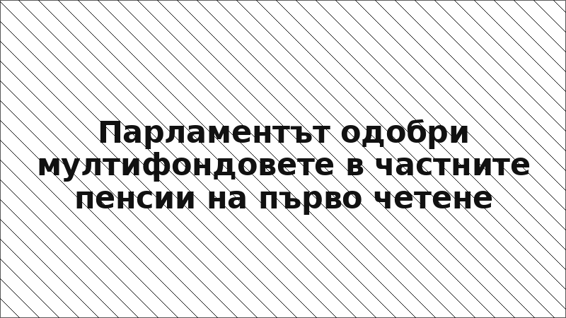 Парламентът одобри мултифондовете в частните пенсии на първо четене