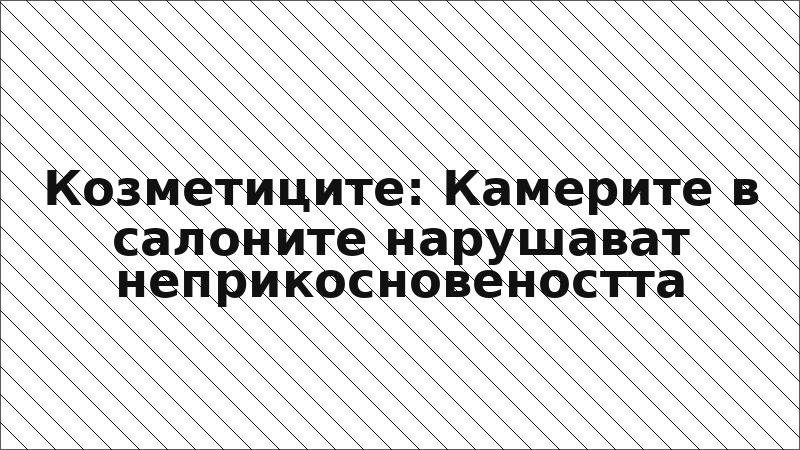Козметиците: Камерите в салоните нарушават неприкосновеността