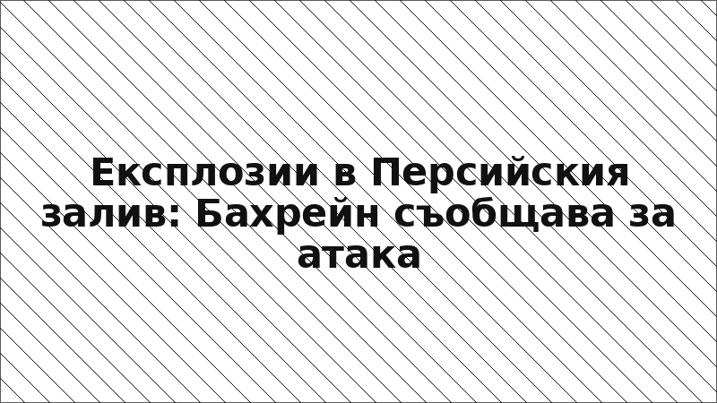 Експлозии в Персийския залив: Бахрейн съобщава за атака