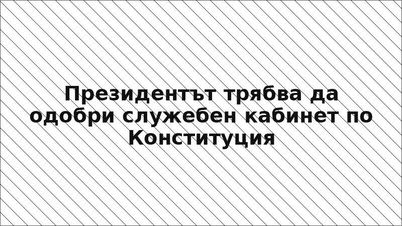 Президентът трябва да одобри служебен кабинет по Конституция