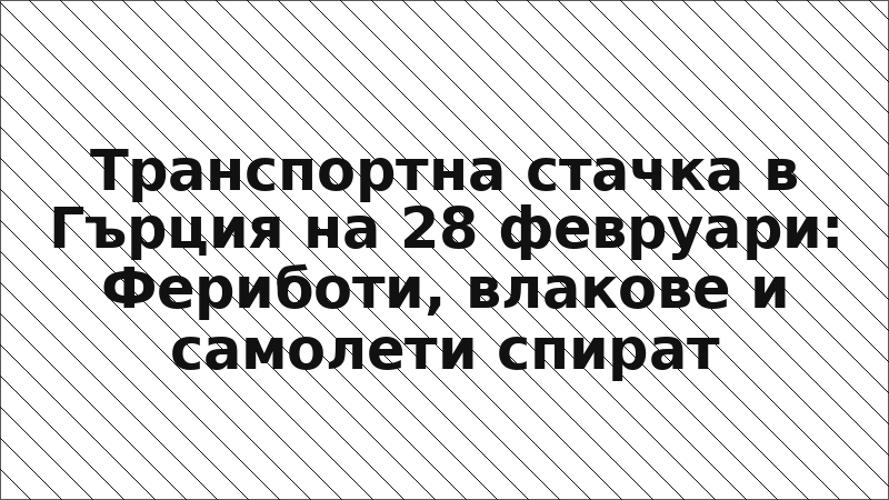 Транспортна стачка в Гърция на 28 февруари: Фериботи, влакове и самолети спират