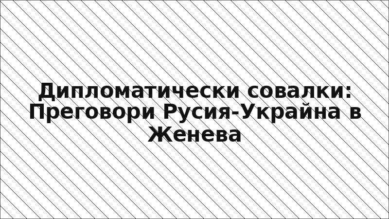 Дипломатически совалки: Преговори Русия-Украйна в Женева