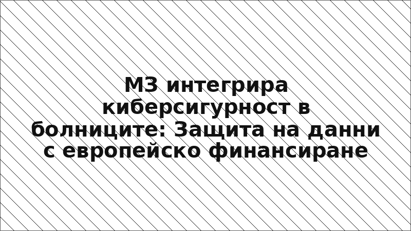 МЗ интегрира киберсигурност в болниците: Защита на данни с европейско финансиране