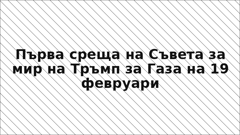 Първа среща на Съвета за мир на Тръмп за Газа на 19 февруари