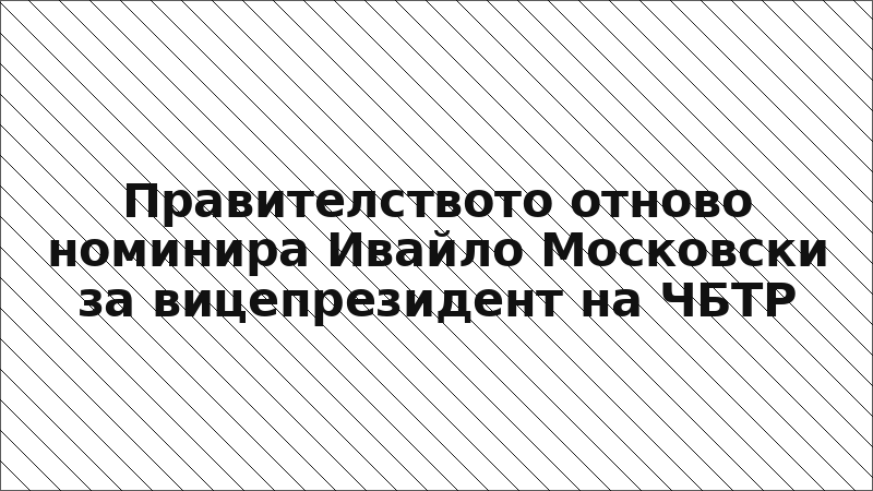 Правителството отново номинира Ивайло Московски за вицепрезидент на ЧБТР