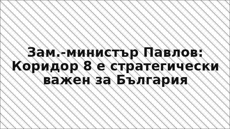 Зам.-министър Павлов: Коридор 8 е стратегически важен за България