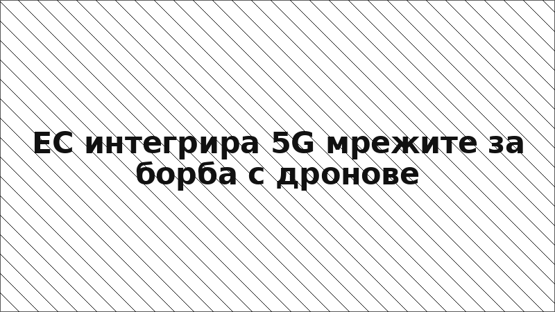 ЕС интегрира 5G мрежите за борба с дронове