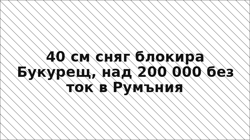 40 см сняг блокира Букурещ, над 200 000 без ток в Румъния