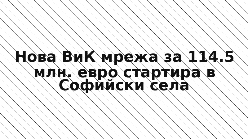 Нова ВиК мрежа за 114.5 млн. евро стартира в Софийски села
