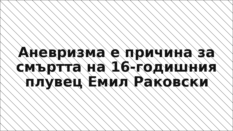 Аневризма е причина за смъртта на 16-годишния плувец Емил Раковски