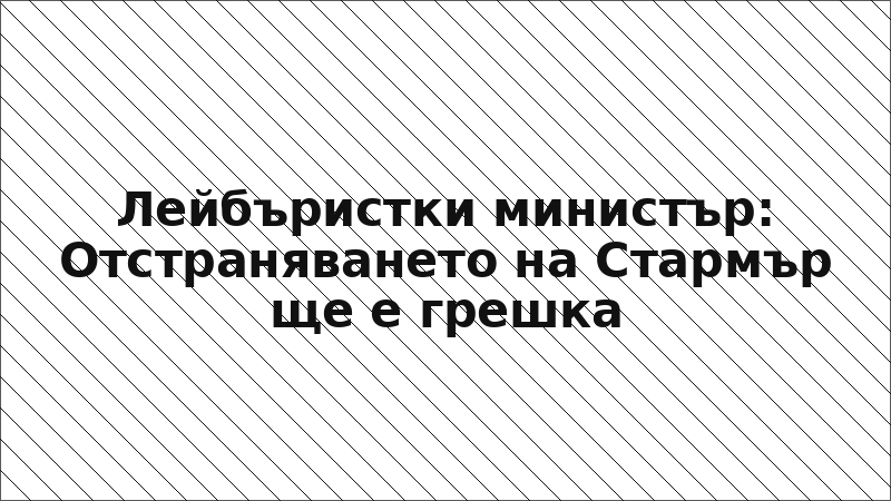 Лейбъристки министър: Отстраняването на Стармър ще е грешка