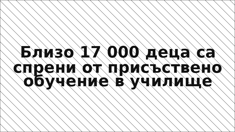 Близо 17 000 деца са спрени от присъствено обучение в училище