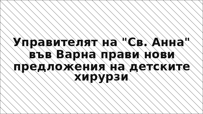 Управителят на "Св. Анна" във Варна прави нови предложения на детските хирурзи