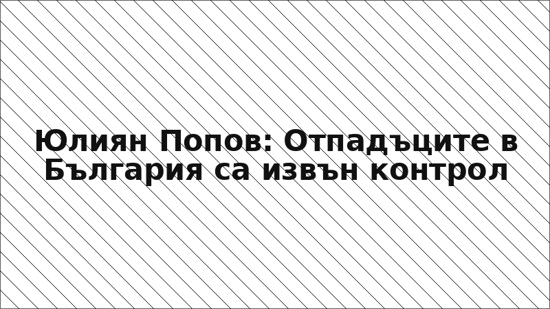 Юлиян Попов: Отпадъците в България са извън контрол