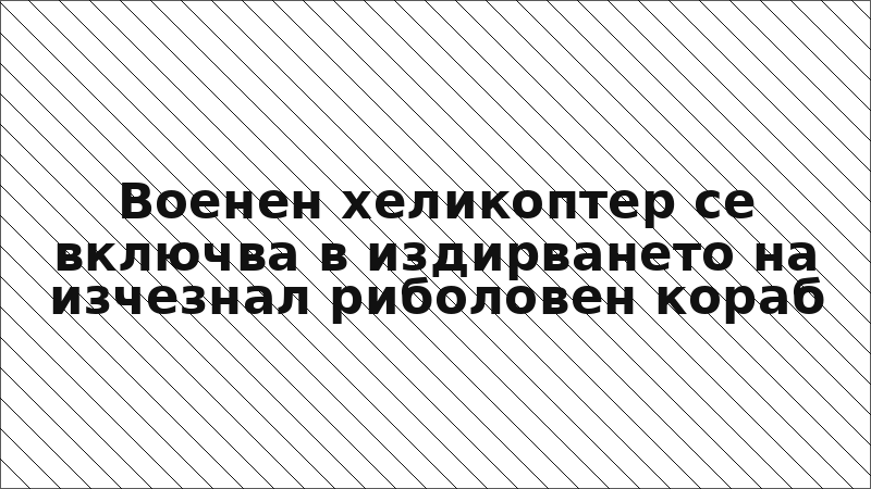 Военен хеликоптер се включва в издирването на изчезнал риболовен кораб