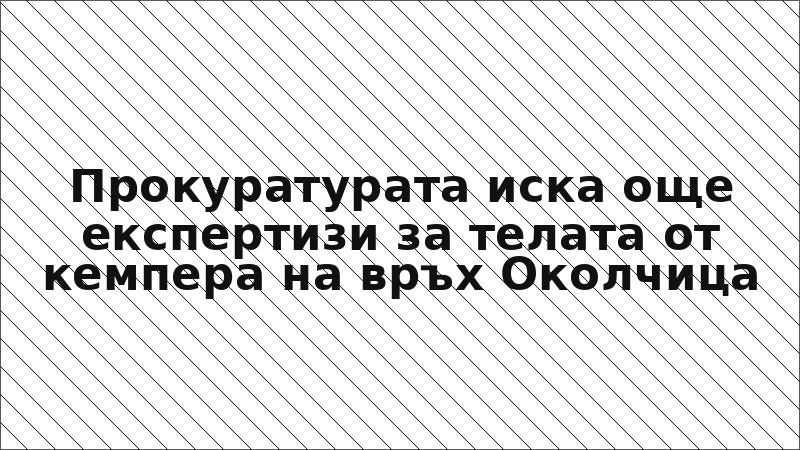 Прокуратурата иска още експертизи за телата от кемпера на връх Околчица