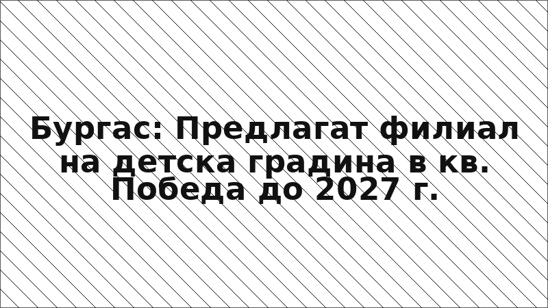 Бургас: Предлагат филиал на детска градина в кв. Победа до 2027 г.