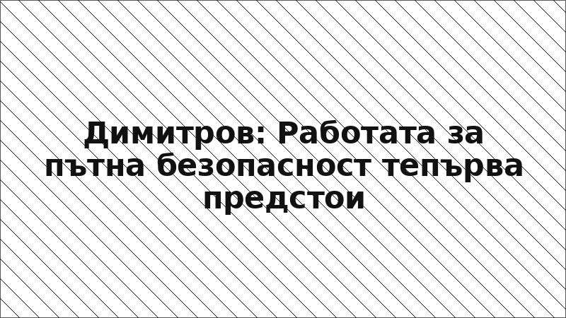 Димитров: Работата за пътна безопасност тепърва предстои