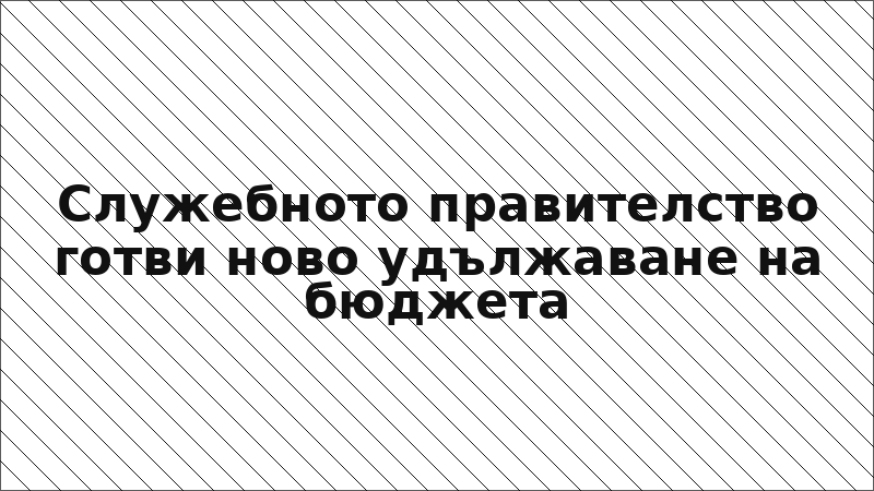 Служебното правителство готви ново удължаване на бюджета