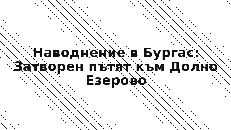 Наводнение в Бургас: Затворен пътят към Долно Езерово