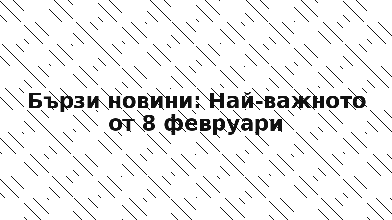 Бързи новини: Най-важното от 8 февруари