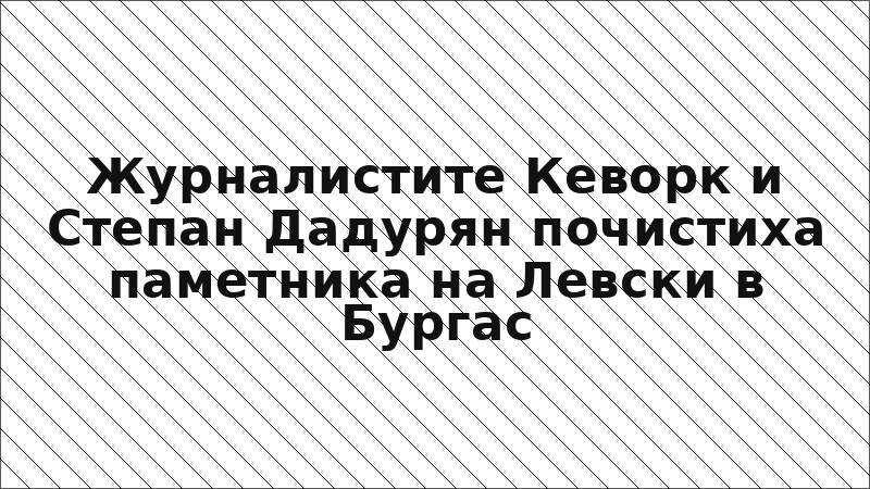 Журналистите Кеворк и Степан Дадурян почистиха паметника на Левски в Бургас