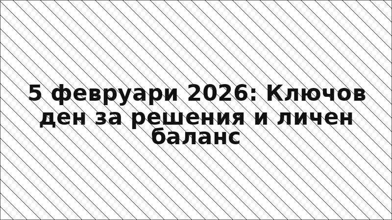 5 февруари 2026: Ключов ден за решения и личен баланс