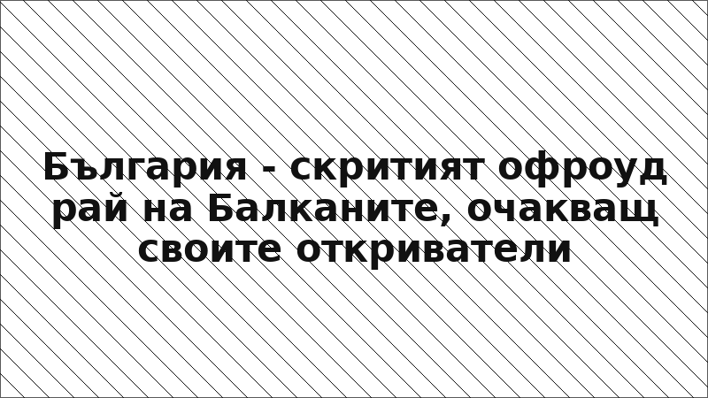 България - скритият офроуд рай на Балканите, очакващ своите откриватели