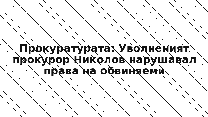 Прокуратурата: Уволненият прокурор Николов нарушавал права на обвиняеми