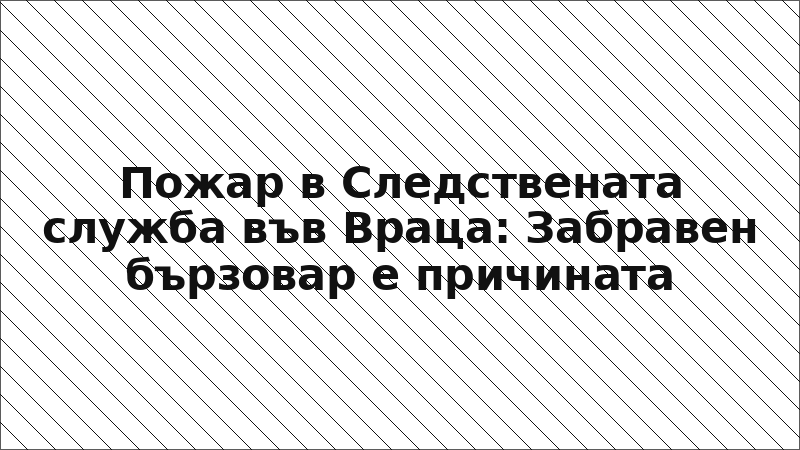 Пожар в Следствената служба във Враца: Забравен бързовар е причината