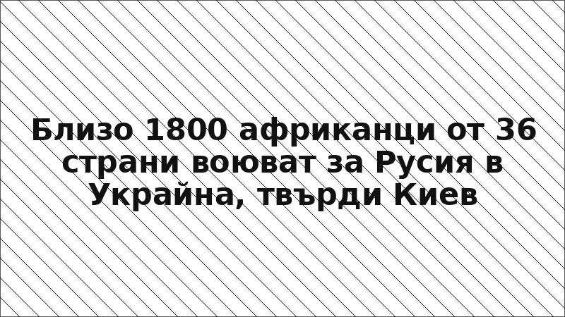 Близо 1800 африканци от 36 страни воюват за Русия в Украйна, твърди Киев