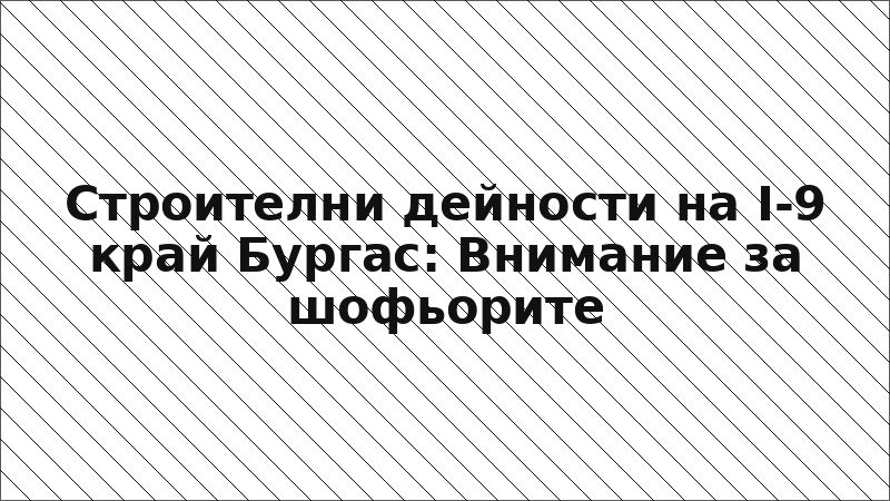 Строителни дейности на I-9 край Бургас: Внимание за шофьорите