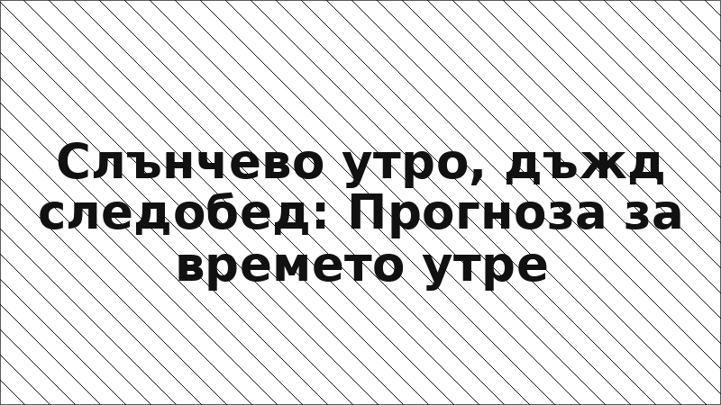 Слънчево утро, дъжд следобед: Прогноза за времето утре