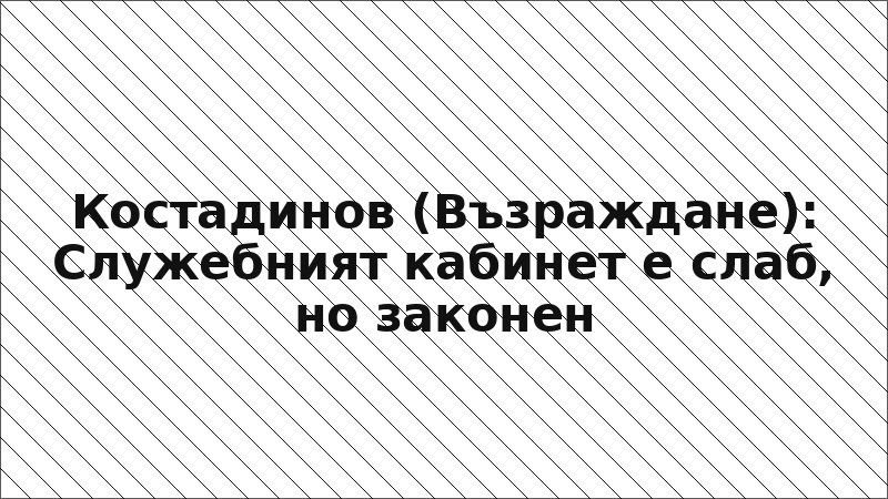 Костадинов (Възраждане): Служебният кабинет е слаб, но законен