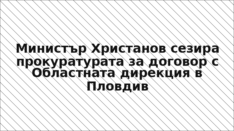 Министър Христанов сезира прокуратурата за договор с Областната дирекция в Пловдив