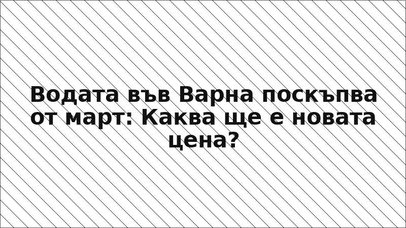 Водата във Варна поскъпва от март: Каква ще е новата цена?