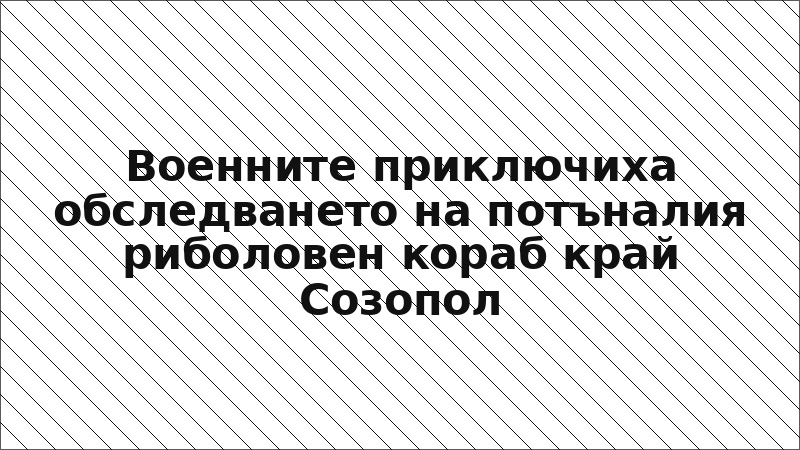 Военните приключиха обследването на потъналия риболовен кораб край Созопол