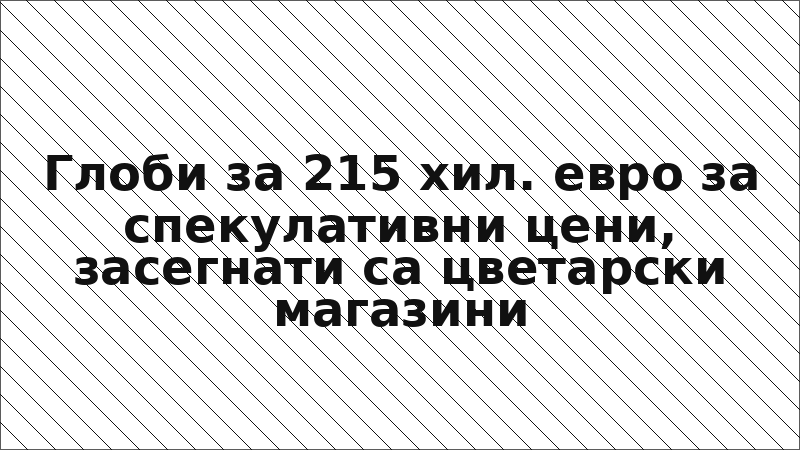 Глоби за 215 хил. евро за спекулативни цени, засегнати са цветарски магазини